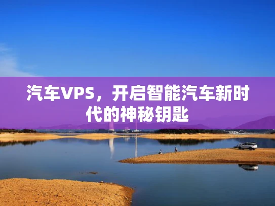 汽车VPS，开启智能汽车新时代的神秘钥匙