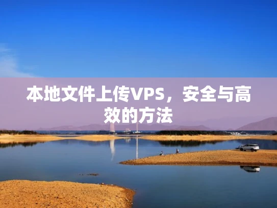 本地文件上传VPS，安全与高效的方法