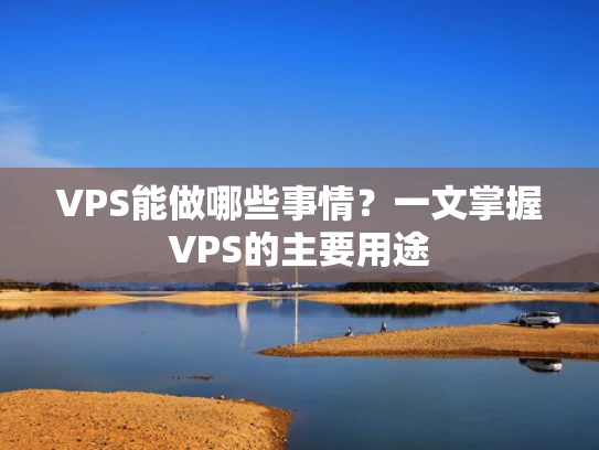 VPS能做哪些事情？一文掌握VPS的主要用途