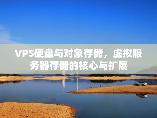 VPS硬盘与对象存储，虚拟服务器存储的核心与扩展