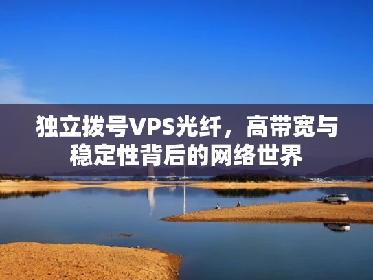 独立拨号VPS光纤，高带宽与稳定性背后的网络世界