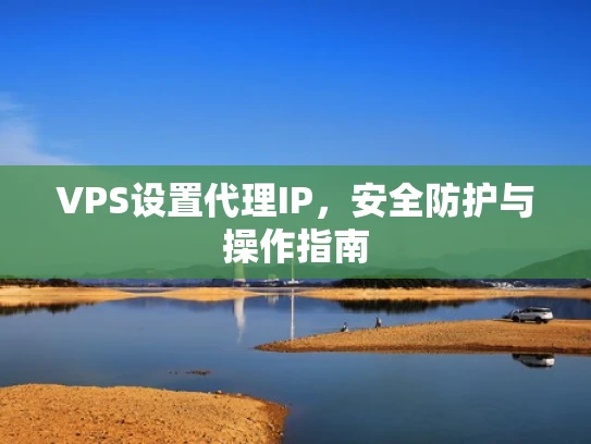 VPS设置代理IP，安全防护与操作指南