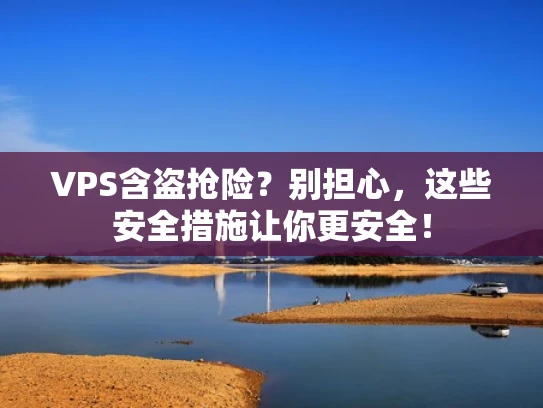 VPS含盗抢险？别担心，这些安全措施让你更安全！