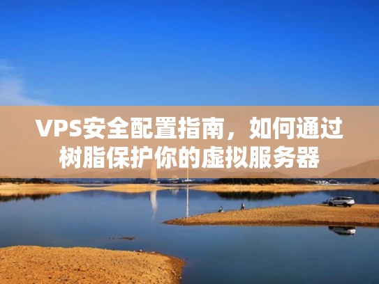 VPS安全配置指南，如何通过树脂保护你的虚拟服务器