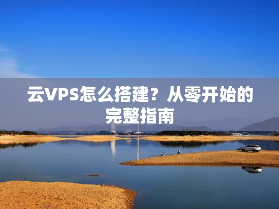 云VPS怎么搭建？从零开始的完整指南