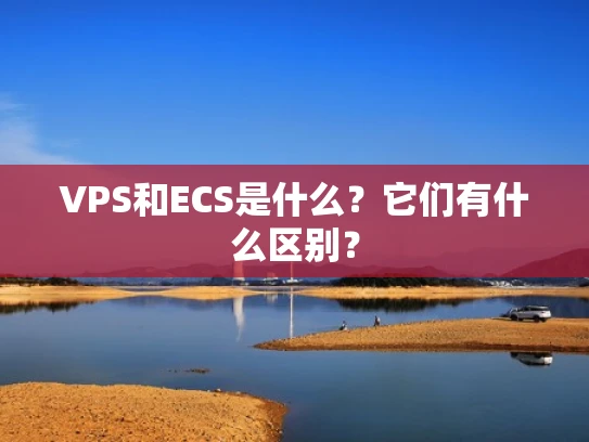 VPS和ECS是什么？它们有什么区别？