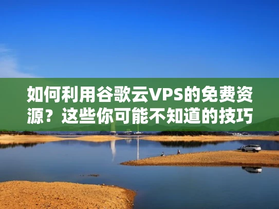 如何利用谷歌云VPS的免费资源？这些你可能不知道的技巧