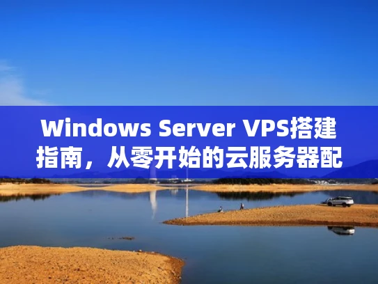 Windows Server VPS搭建指南，从零开始的云服务器配置