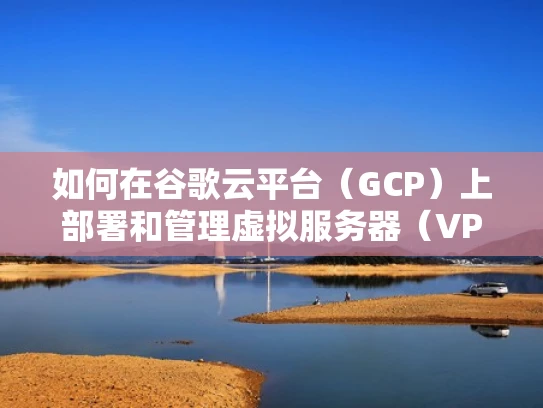 如何在谷歌云平台（GCP）上部署和管理虚拟服务器（VPS）安全措施及最佳实践