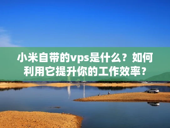小米自带的vps是什么？如何利用它提升你的工作效率？