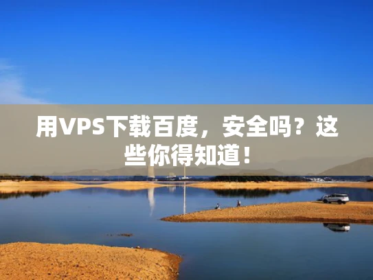 用VPS下载百度，安全吗？这些你得知道！