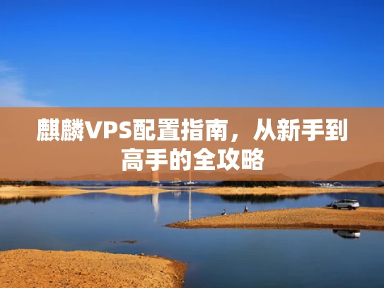 麒麟VPS配置指南，从新手到高手的全攻略