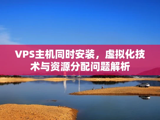 VPS主机同时安装，虚拟化技术与资源分配问题解析
