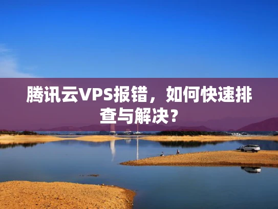 腾讯云VPS报错，如何快速排查与解决？