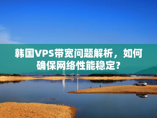 韩国VPS带宽问题解析，如何确保网络性能稳定？