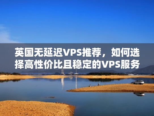 英国无延迟VPS推荐，如何选择高性价比且稳定的VPS服务提供商？