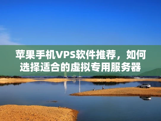 苹果手机VPS软件推荐，如何选择适合的虚拟专用服务器