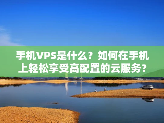 手机VPS是什么？如何在手机上轻松享受高配置的云服务？