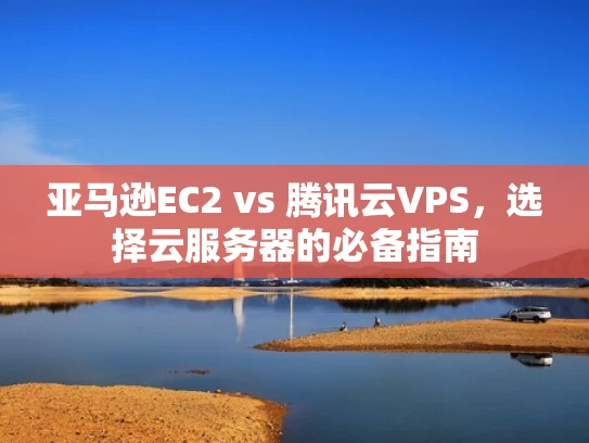亚马逊EC2 vs 腾讯云VPS，选择云服务器的必备指南