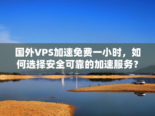 国外VPS加速免费一小时，如何选择安全可靠的加速服务？