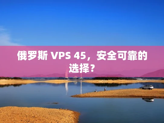 俄罗斯 VPS 45，安全可靠的选择？