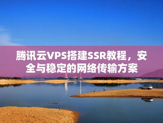 腾讯云VPS搭建SSR教程，安全与稳定的网络传输方案