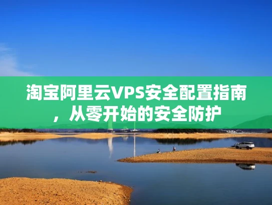 淘宝阿里云VPS安全配置指南，从零开始的安全防护