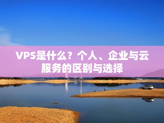 VPS是什么？个人、企业与云服务的区别与选择