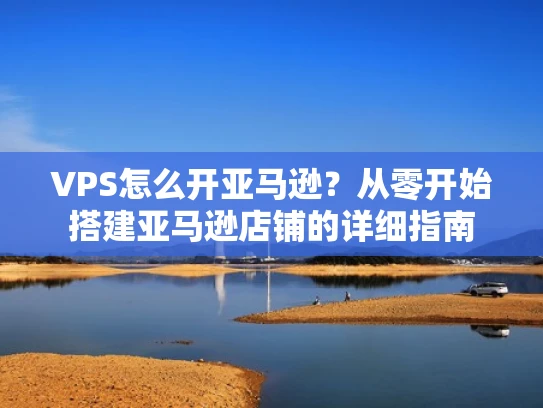 VPS怎么开亚马逊？从零开始搭建亚马逊店铺的详细指南