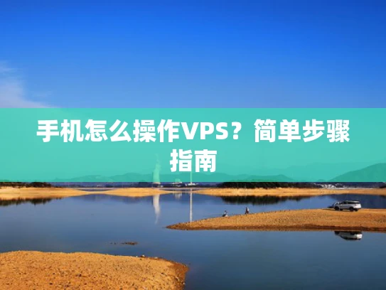 手机怎么操作VPS？简单步骤指南