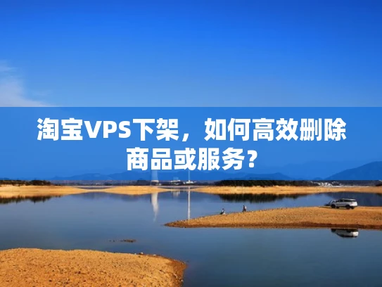 淘宝VPS下架，如何高效删除商品或服务？