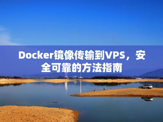 Docker镜像传输到VPS，安全可靠的方法指南