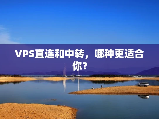 VPS直连和中转，哪种更适合你？