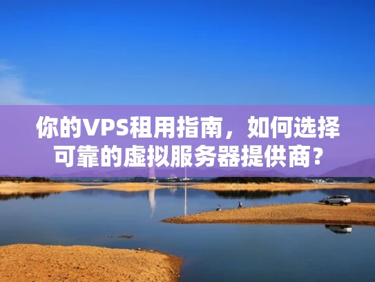 你的VPS租用指南，如何选择可靠的虚拟服务器提供商？