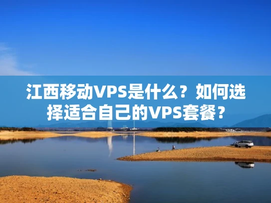 江西移动VPS是什么？如何选择适合自己的VPS套餐？
