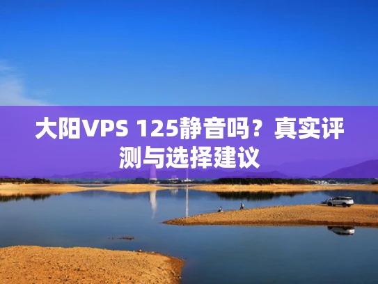 大阳VPS 125静音吗？真实评测与选择建议
