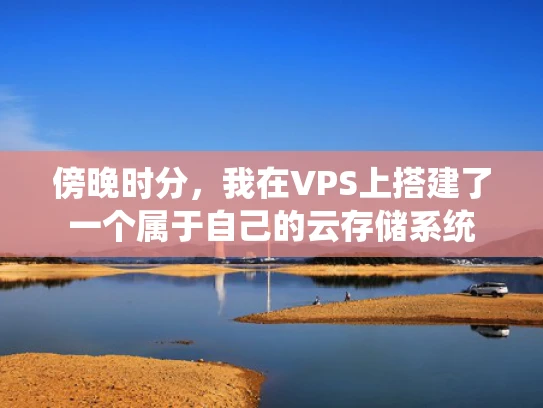 傍晚时分，我在VPS上搭建了一个属于自己的云存储系统