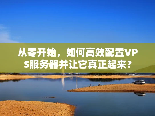从零开始，如何高效配置VPS服务器并让它真正起来？