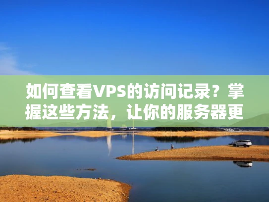 如何查看VPS的访问记录？掌握这些方法，让你的服务器更安全