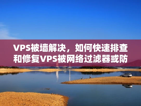 VPS被墙解决，如何快速排查和修复VPS被网络过滤器或防火墙阻挡