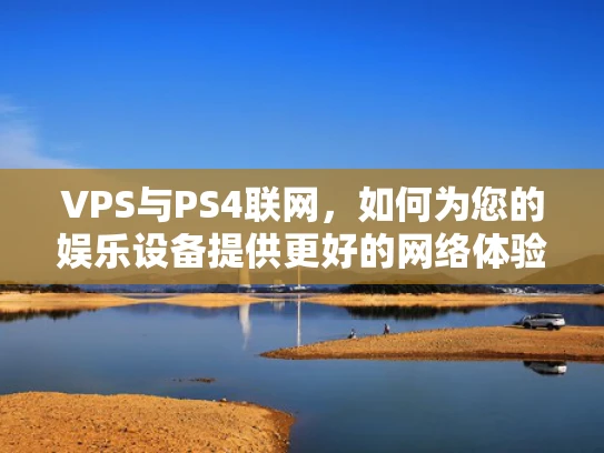 VPS与PS4联网，如何为您的娱乐设备提供更好的网络体验？