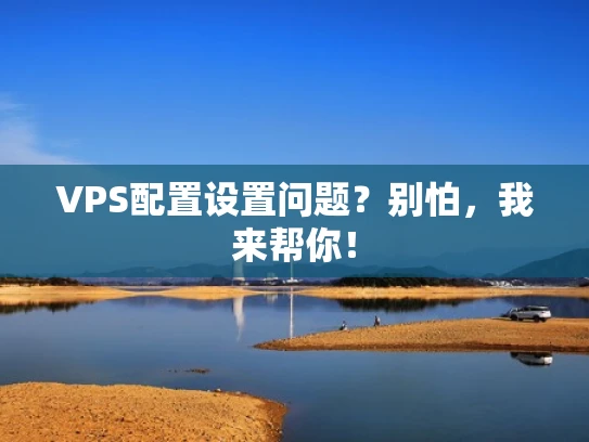 VPS配置设置问题？别怕，我来帮你！