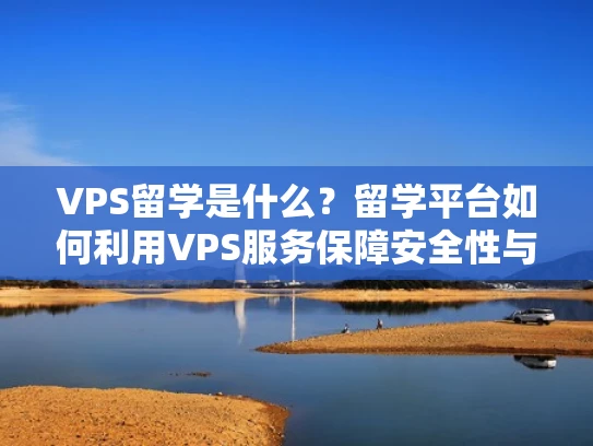 VPS留学是什么？留学平台如何利用VPS服务保障安全性与稳定性