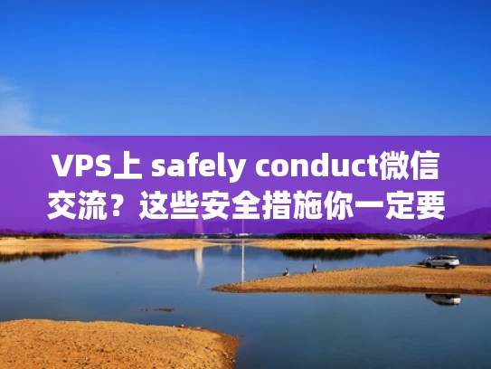 VPS上 safely conduct微信交流？这些安全措施你一定要知道！