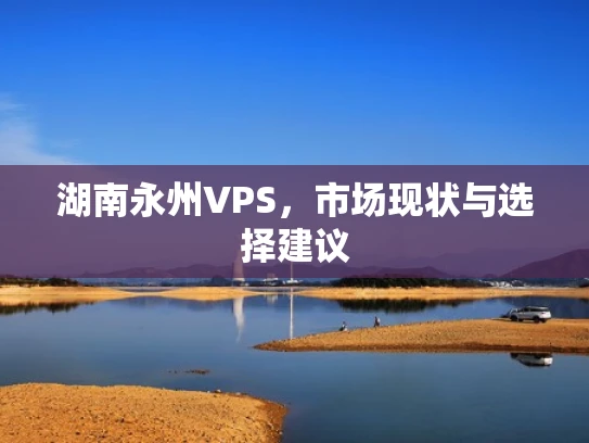 湖南永州VPS，市场现状与选择建议