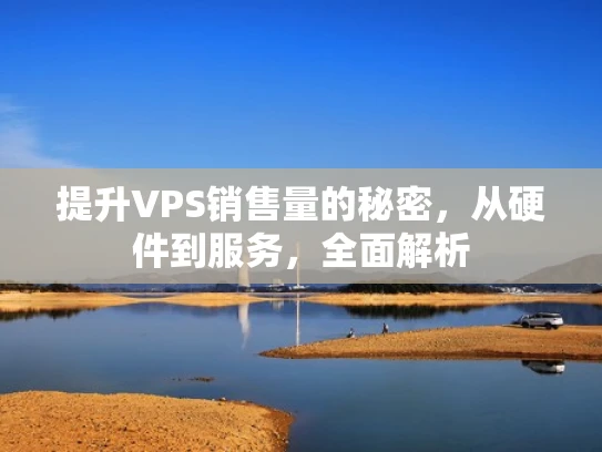 提升VPS销售量的秘密，从硬件到服务，全面解析