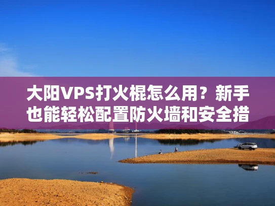 大阳VPS打火棍怎么用？新手也能轻松配置防火墙和安全措施