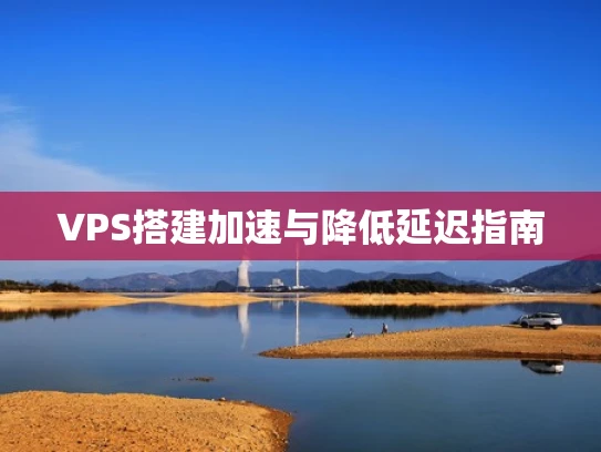 VPS搭建加速与降低延迟指南