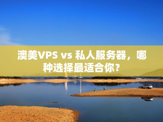 澳美VPS vs 私人服务器，哪种选择最适合你？