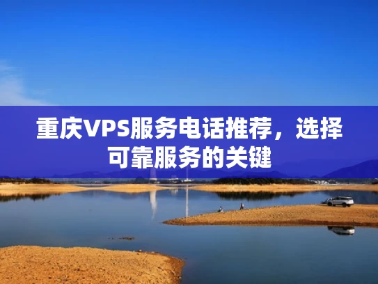 重庆VPS服务电话推荐，选择可靠服务的关键